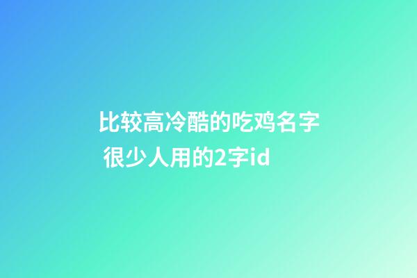比较高冷酷的吃鸡名字 很少人用的2字id